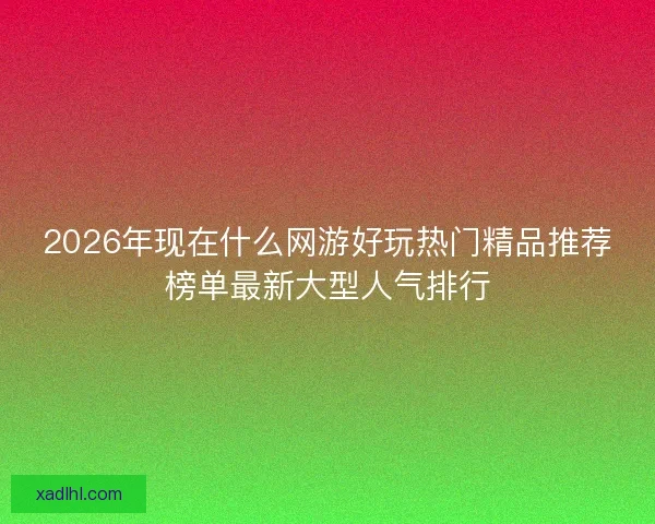 2026年现在什么网游好玩热门精品推荐榜单最新大型人气排行