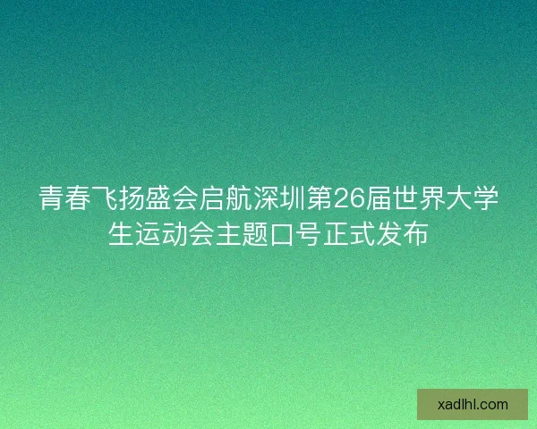 青春飞扬盛会启航深圳第26届世界大学生运动会主题口号正式发布 青春飞扬盛会启航深圳第26届世界大学生运动会主题口号正式发布