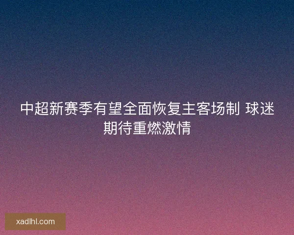 中超新赛季有望全面恢复主客场制 球迷期待重燃激情