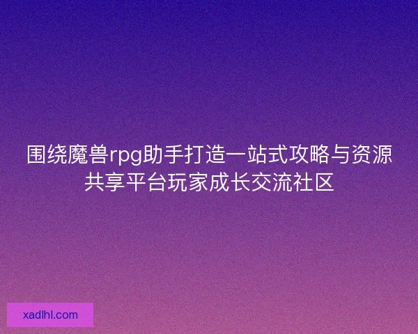围绕魔兽rpg助手打造一站式攻略与资源共享平台玩家成长交流社区 围绕魔兽rpg助手打造一站式攻略与资源共享平台玩家成长交流社区