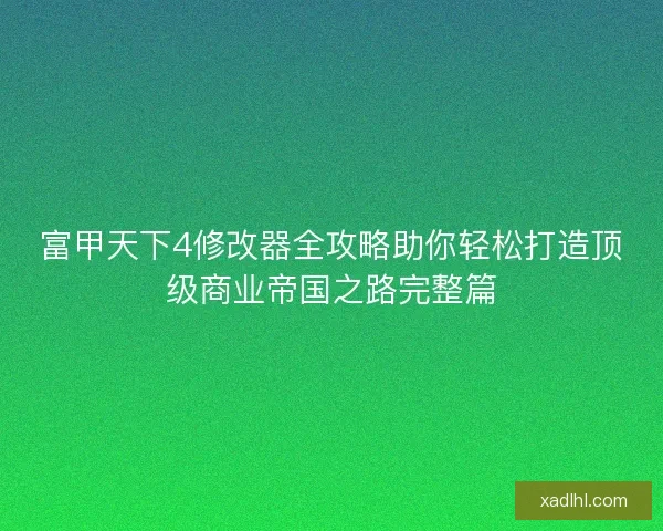 富甲天下4修改器全攻略助你轻松打造顶级商业帝国之路完整篇