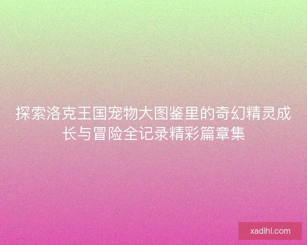 探索洛克王国宠物大图鉴里的奇幻精灵成长与冒险全记录精彩篇章集 探索洛克王国宠物大图鉴里的奇幻精灵成长与冒险全记录精彩篇章集