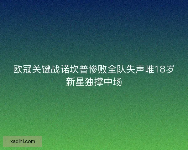 欧冠关键战诺坎普惨败全队失声唯18岁新星独撑中场