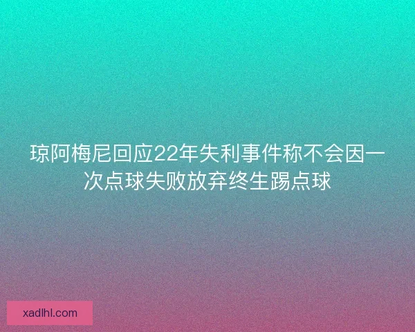 琼阿梅尼回应22年失利事件称不会因一次点球失败放弃终生踢点球 琼阿梅尼回应22年失利事件称不会因一次点球失败放弃终生踢点球