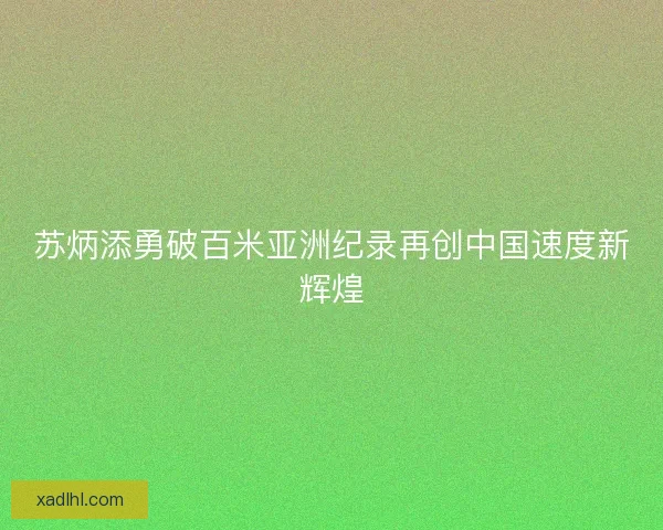 苏炳添勇破百米亚洲纪录再创中国速度新辉煌 苏炳添勇破百米亚洲纪录再创中国速度新辉煌