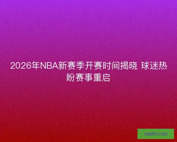 2026年NBA新赛季开赛时间揭晓 球迷热盼赛事重启