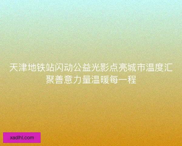 天津地铁站闪动公益光影点亮城市温度汇聚善意力量温暖每一程 天津地铁站闪动公益光影点亮城市温度汇聚善意力量温暖每一程