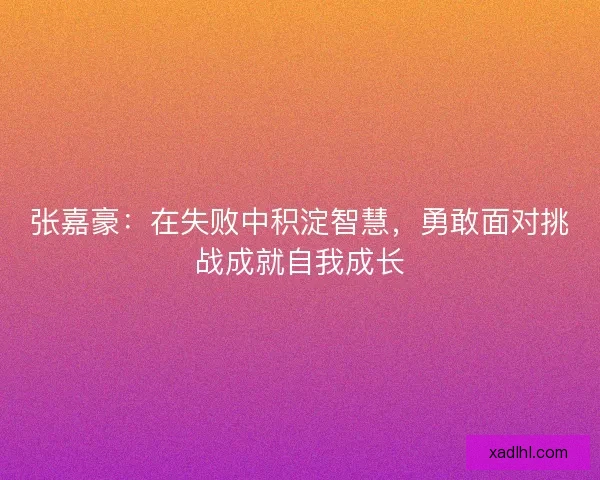 张嘉豪：在失败中积淀智慧，勇敢面对挑战成就自我成长