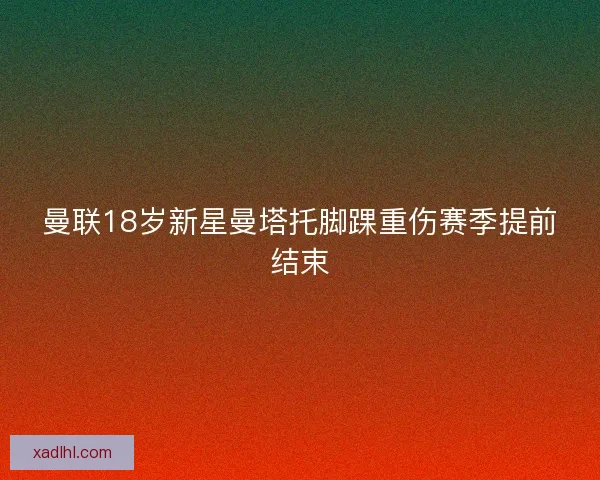 曼联18岁新星曼塔托脚踝重伤赛季提前结束