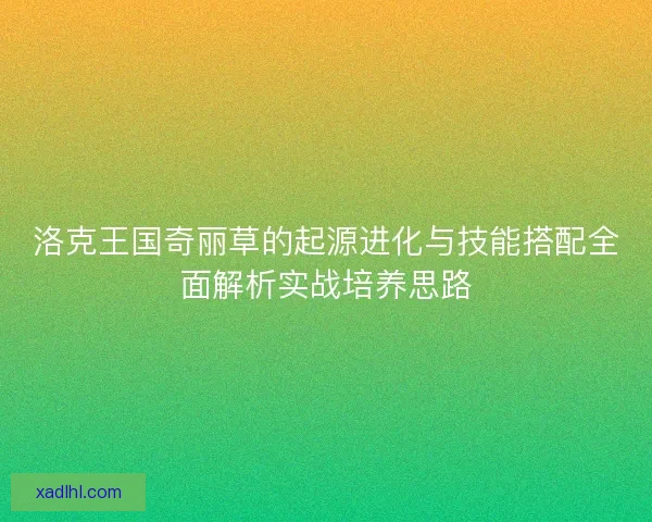 洛克王国奇丽草的起源进化与技能搭配全面解析实战培养思路