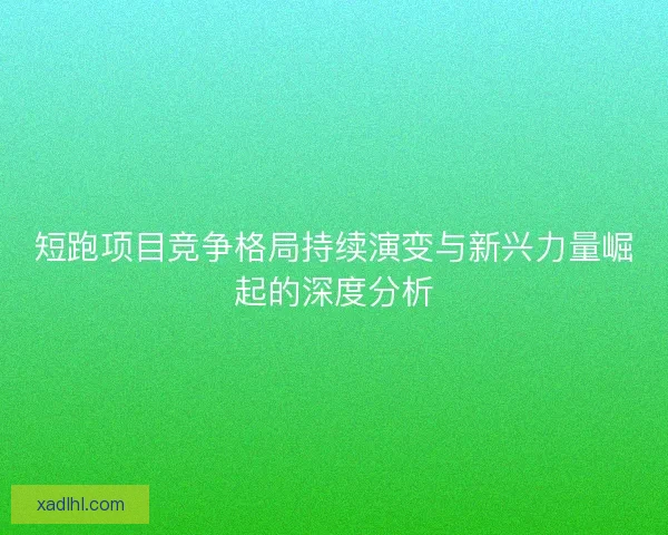 短跑项目竞争格局持续演变与新兴力量崛起的深度分析 短跑项目竞争格局持续演变与新兴力量崛起的深度分析