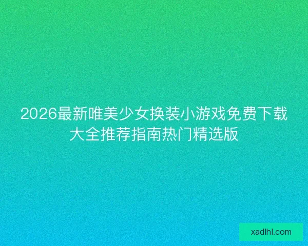 2026最新唯美少女换装小游戏免费下载大全推荐指南热门精选版 2026最新唯美少女换装小游戏免费下载大全推荐指南热门精选版