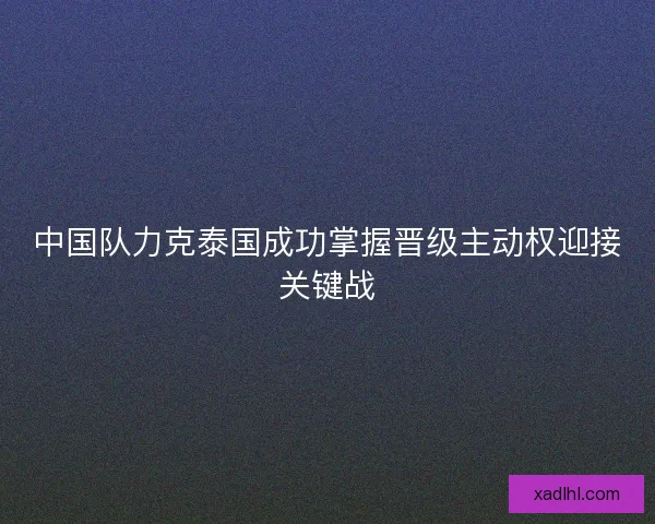 中国队力克泰国成功掌握晋级主动权迎接关键战