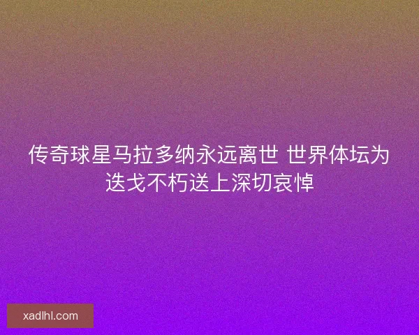 传奇球星马拉多纳永远离世 世界体坛为迭戈不朽送上深切哀悼