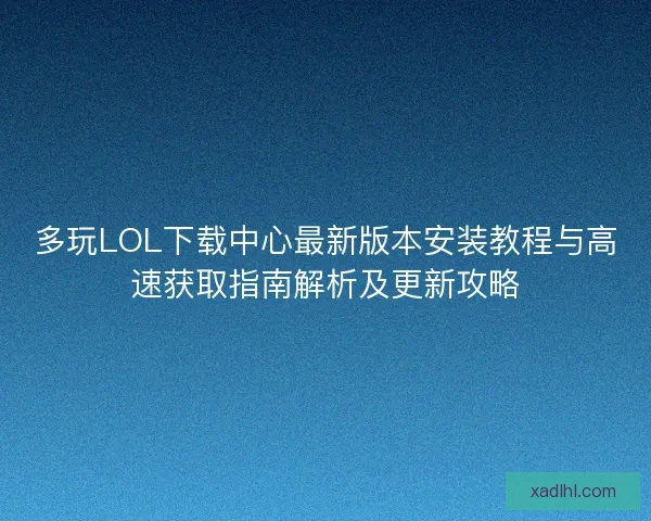 多玩LOL下载中心最新版本安装教程与高速获取指南解析及更新攻略