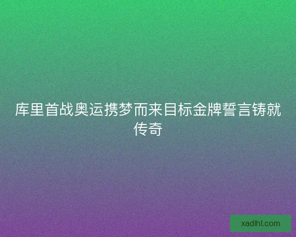 库里首战奥运携梦而来目标金牌誓言铸就传奇