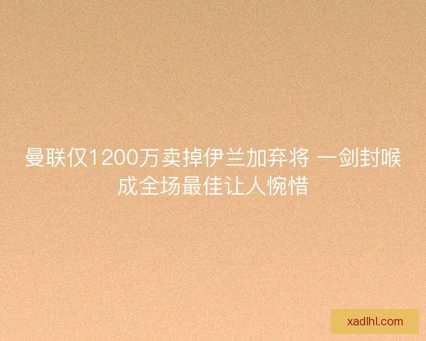 曼联仅1200万卖掉伊兰加弃将 一剑封喉成全场最佳让人惋惜