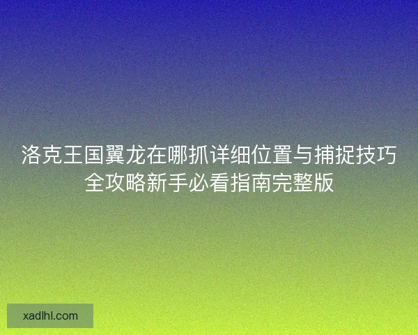 洛克王国翼龙在哪抓详细位置与捕捉技巧全攻略新手必看指南完整版