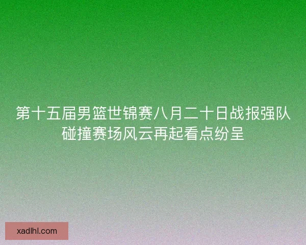 第十五届男篮世锦赛八月二十日战报强队碰撞赛场风云再起看点纷呈