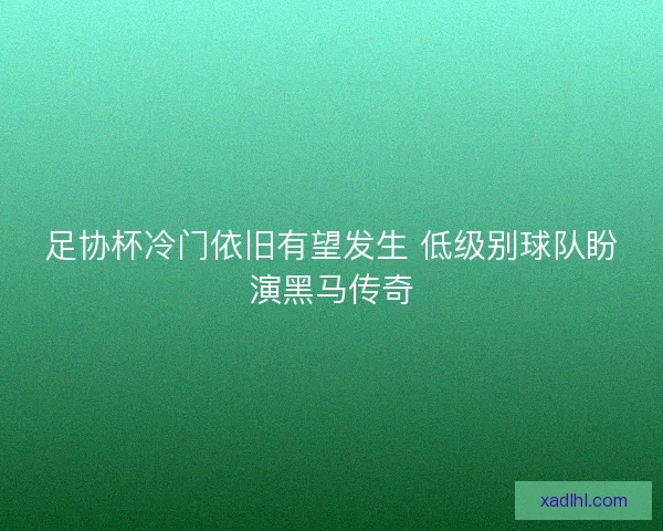 足协杯冷门依旧有望发生 低级别球队盼演黑马传奇
