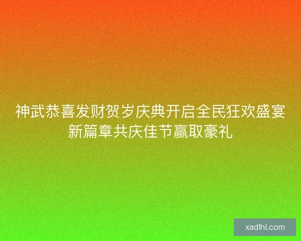 神武恭喜发财贺岁庆典开启全民狂欢盛宴新篇章共庆佳节赢取豪礼 神武恭喜发财贺岁庆典开启全民狂欢盛宴新篇章共庆佳节赢取豪礼
