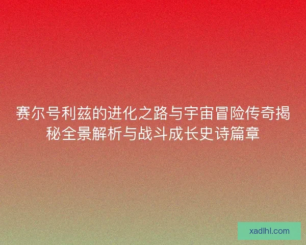 赛尔号利兹的进化之路与宇宙冒险传奇揭秘全景解析与战斗成长史诗篇章 赛尔号利兹的进化之路与宇宙冒险传奇揭秘全景解析与战斗成长史诗篇章