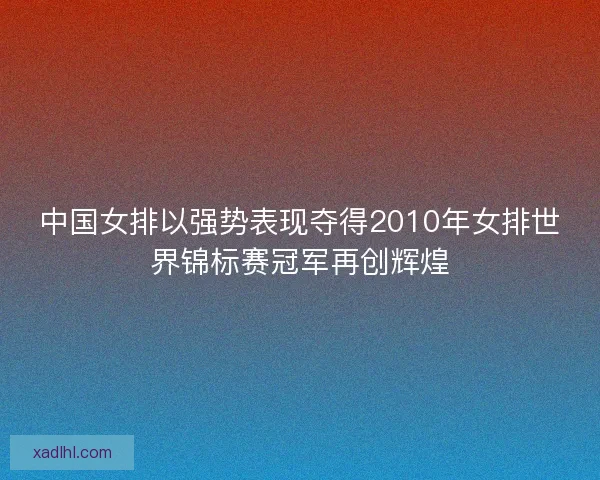中国女排以强势表现夺得2010年女排世界锦标赛冠军再创辉煌