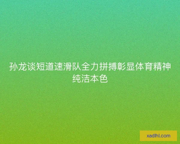 孙龙谈短道速滑队全力拼搏彰显体育精神纯洁本色 孙龙谈短道速滑队全力拼搏彰显体育精神纯洁本色