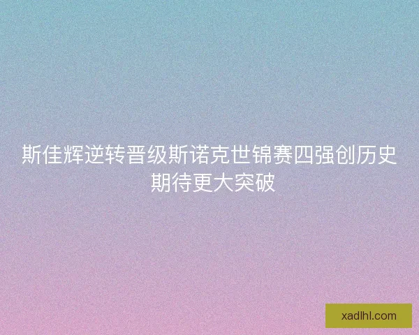 斯佳辉逆转晋级斯诺克世锦赛四强创历史 期待更大突破