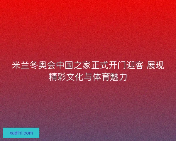 米兰冬奥会中国之家正式开门迎客 展现精彩文化与体育魅力 米兰冬奥会中国之家正式开门迎客 展现精彩文化与体育魅力