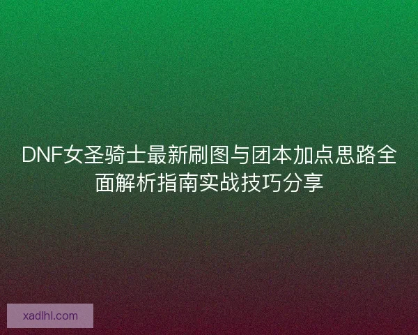 DNF女圣骑士最新刷图与团本加点思路全面解析指南实战技巧分享 DNF女圣骑士最新刷图与团本加点思路全面解析指南实战技巧分享