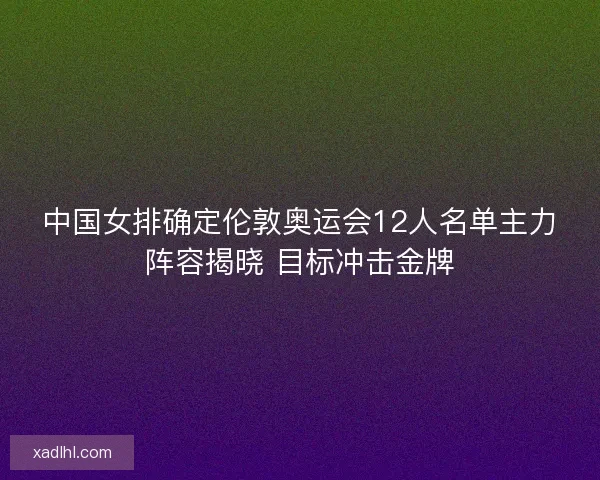 中国女排确定伦敦奥运会12人名单主力阵容揭晓 目标冲击金牌 中国女排确定伦敦奥运会12人名单主力阵容揭晓 目标冲击金牌