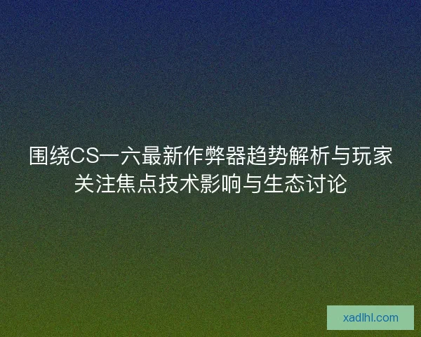 围绕CS一六最新作弊器趋势解析与玩家关注焦点技术影响与生态讨论