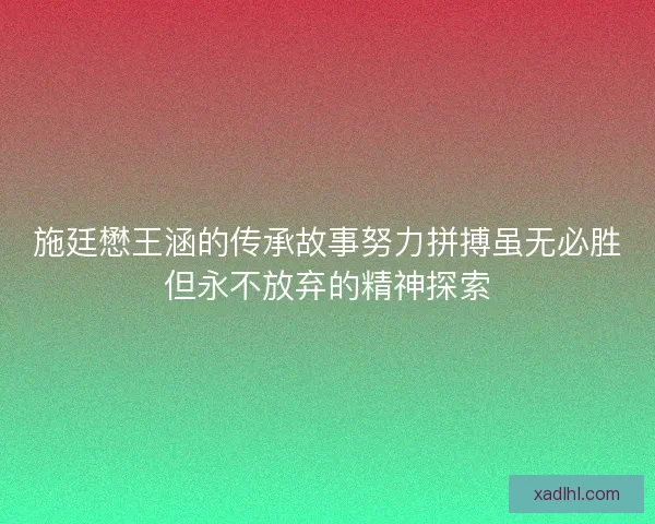施廷懋王涵的传承故事努力拼搏虽无必胜但永不放弃的精神探索
