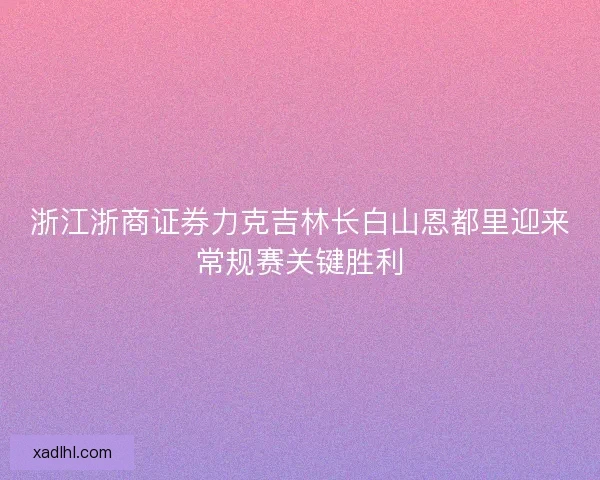 浙江浙商证券力克吉林长白山恩都里迎来常规赛关键胜利