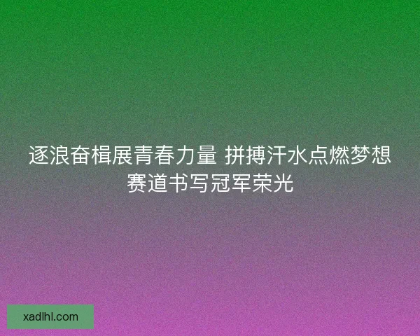 逐浪奋楫展青春力量 拼搏汗水点燃梦想赛道书写冠军荣光