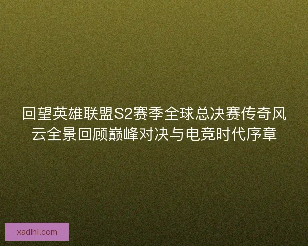 回望英雄联盟S2赛季全球总决赛传奇风云全景回顾巅峰对决与电竞时代序章