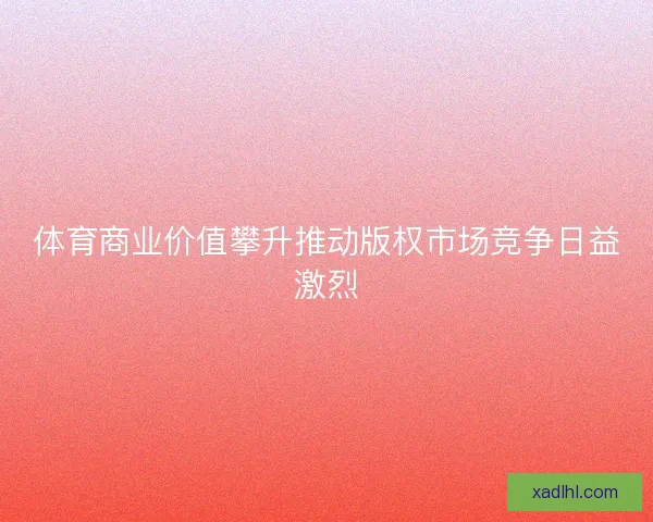 体育商业价值攀升推动版权市场竞争日益激烈
