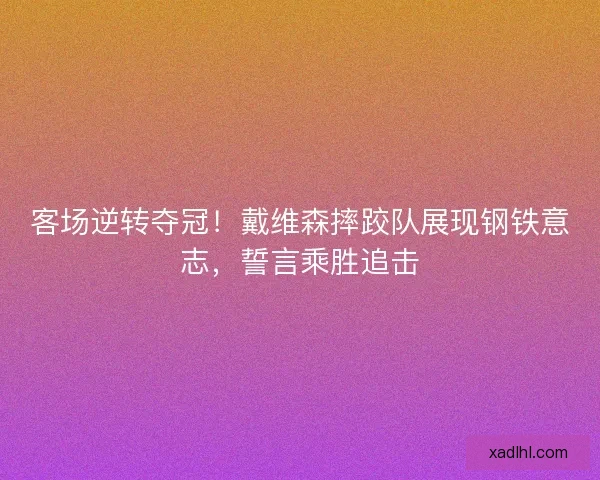 客场逆转夺冠！戴维森摔跤队展现钢铁意志，誓言乘胜追击