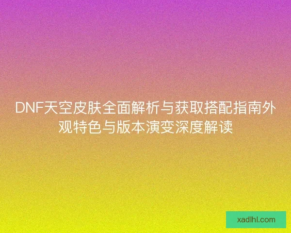 DNF天空皮肤全面解析与获取搭配指南外观特色与版本演变深度解读 DNF天空皮肤全面解析与获取搭配指南外观特色与版本演变深度解读