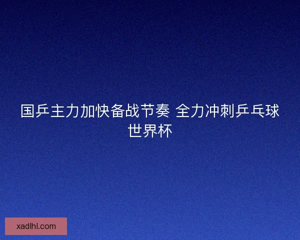 国乒主力加快备战节奏 全力冲刺乒乓球世界杯 国乒主力加快备战节奏 全力冲刺乒乓球世界杯