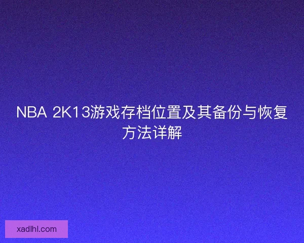 NBA 2K13游戏存档位置及其备份与恢复方法详解 NBA 2K13游戏存档位置及其备份与恢复方法详解