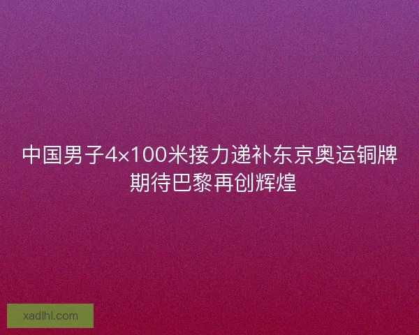 中国男子4×100米接力递补东京奥运铜牌 期待巴黎再创辉煌 中国男子4×100米接力递补东京奥运铜牌 期待巴黎再创辉煌